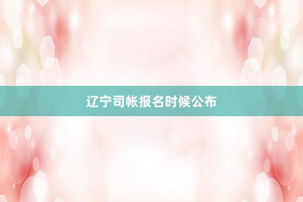 辽宁司帐报名时候公布