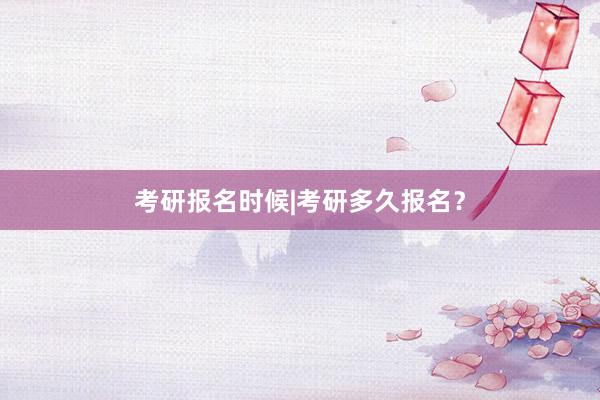 考研报名时候|考研多久报名？