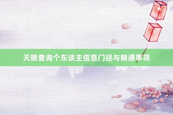 天眼查询个东谈主信息门径与精通事项