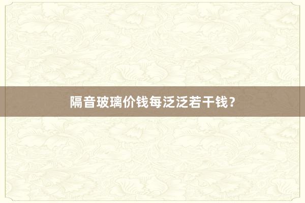 隔音玻璃价钱每泛泛若干钱？