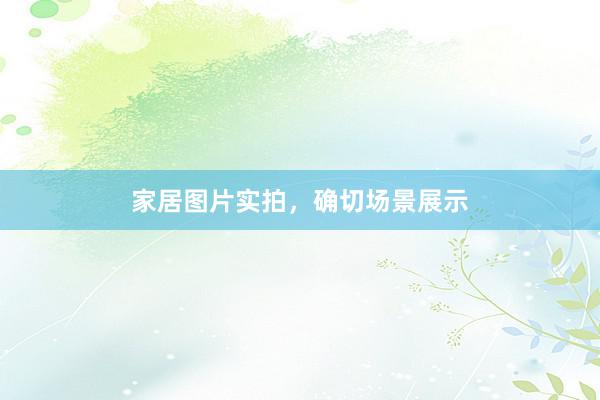 家居图片实拍，确切场景展示