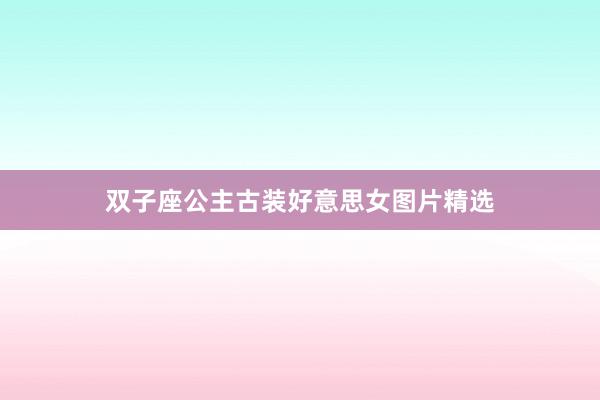 双子座公主古装好意思女图片精选