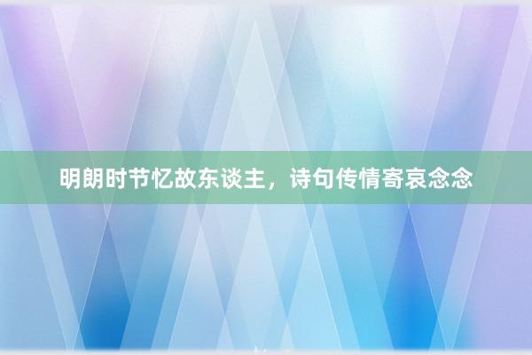 明朗时节忆故东谈主，诗句传情寄哀念念