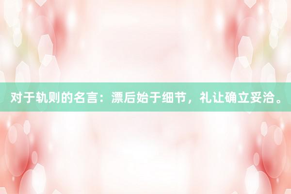 对于轨则的名言：漂后始于细节，礼让确立妥洽。