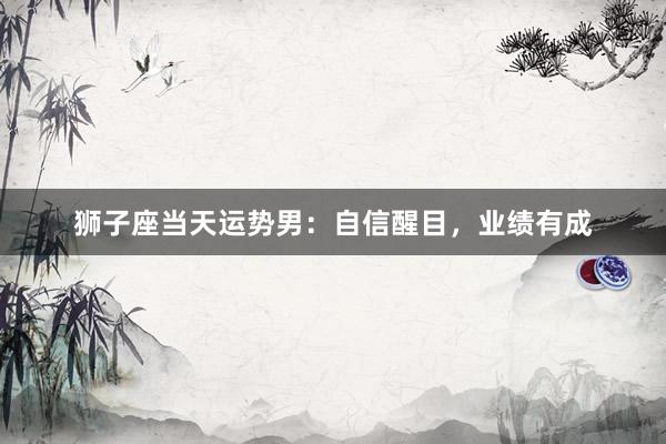 狮子座当天运势男：自信醒目，业绩有成