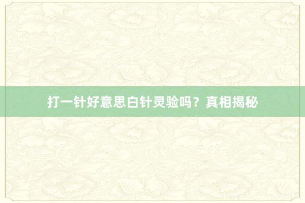 打一针好意思白针灵验吗？真相揭秘
