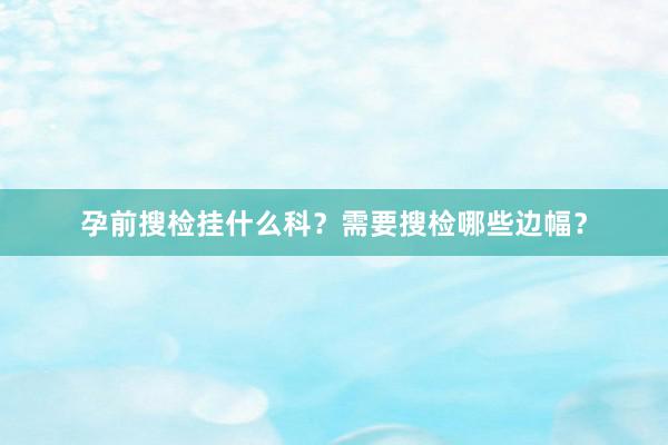 孕前搜检挂什么科？需要搜检哪些边幅？