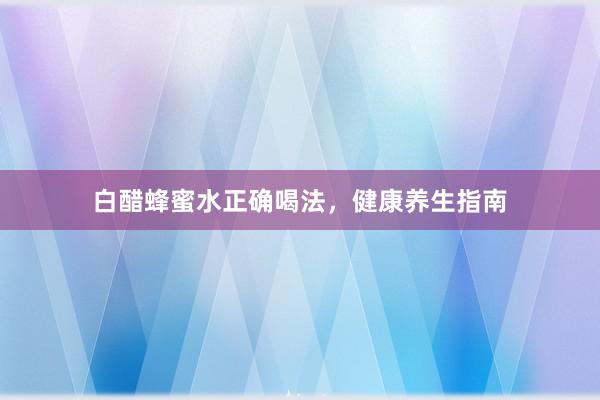 白醋蜂蜜水正确喝法，健康养生指南