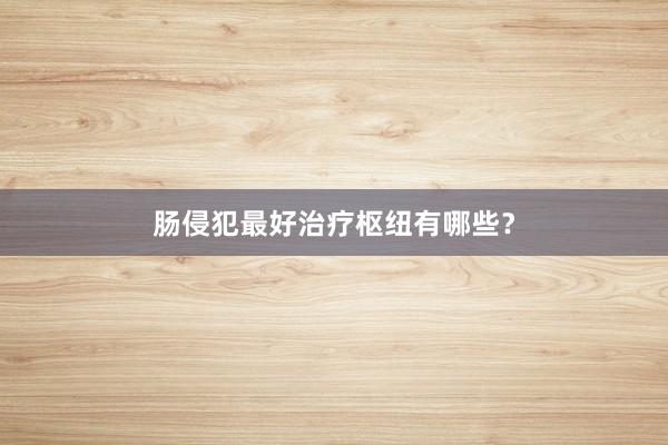 肠侵犯最好治疗枢纽有哪些？