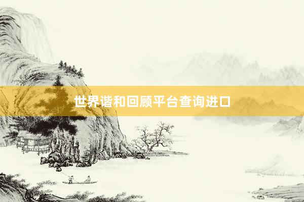 世界谐和回顾平台查询进口