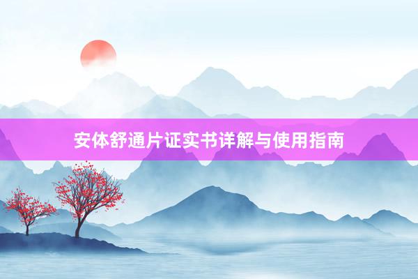安体舒通片证实书详解与使用指南
